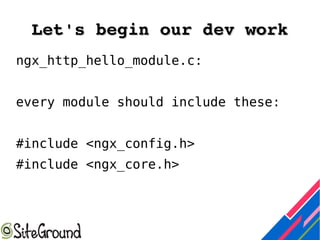 Let's begin our dev workLet's begin our dev work
ngx_http_hello_module.c:
every module should include these:
#include <ngx_config.h>
#include <ngx_core.h>
 