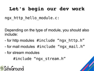 Let's begin our dev workLet's begin our dev work
ngx_http_hello_module.c:
Depending on the type of module, you should also
include:
- for http modules #include “ngx_http.h”
- for mail modules #include “ngx_mail.h”
- for stream modules
#include “ngx_stream.h”
 