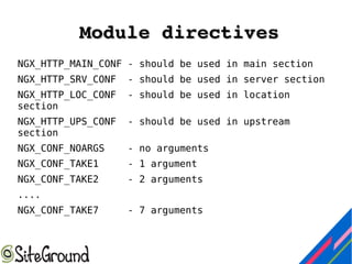 Module directivesModule directives
NGX_HTTP_MAIN_CONF - should be used in main section
NGX_HTTP_SRV_CONF - should be used in server section
NGX_HTTP_LOC_CONF - should be used in location
section
NGX_HTTP_UPS_CONF - should be used in upstream
section
NGX_CONF_NOARGS - no arguments
NGX_CONF_TAKE1 - 1 argument
NGX_CONF_TAKE2 - 2 arguments
....
NGX_CONF_TAKE7 - 7 arguments
 