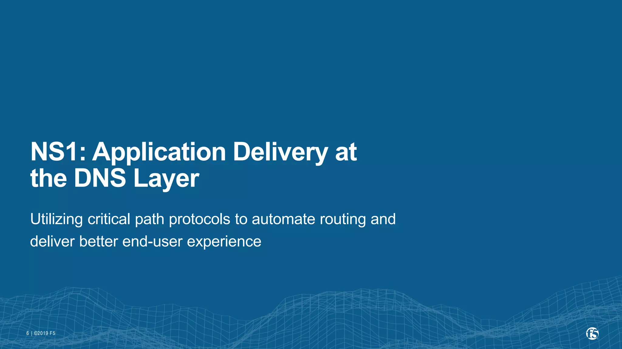 | ©2019 F56
NS1: Application Delivery at
the DNS Layer
Utilizing critical path protocols to automate routing and
deliver better end-user experience
 
