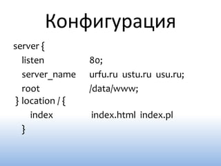 Конфигурация
server {
  listen         80;
  server_name    urfu.ru ustu.ru usu.ru;
  root           /data/www;
} location / {
     index       index.html index.pl
  }
 