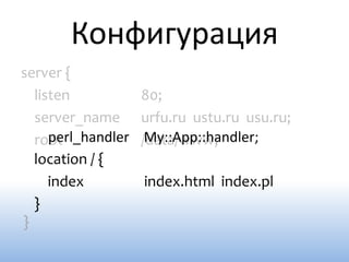 Конфигурация
server {
  listen            80;
  server_name       urfu.ru ustu.ru usu.ru;
     perl_handler
  root               My::App::handler;
                    /data/www;
  location / {
     index          index.html index.pl
  }
}
 