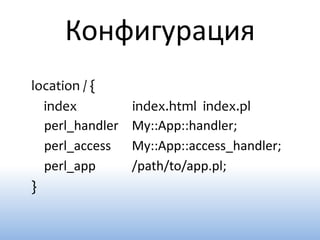 Конфигурация
location / {
  index          index.html index.pl
  perl_handler   My::App::handler;
  perl_access    My::App::access_handler;
  perl_app       /path/to/app.pl;
}
 