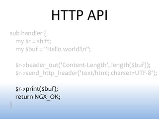 HTTP API
sub handler {
  my $r = shift;
  my $buf = "Hello world!n";

    $r->header_out('Content-Length', length($buf));
    $r->send_http_header('text/html; charset=UTF-8');

    $r->print($buf);
    return NGX_OK;
}
 