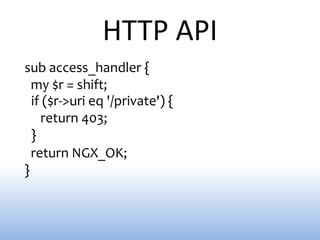 HTTP API
sub access_handler {
  my $r = shift;
  if ($r->uri eq '/private') {
    return 403;
  }
  return NGX_OK;
}
 