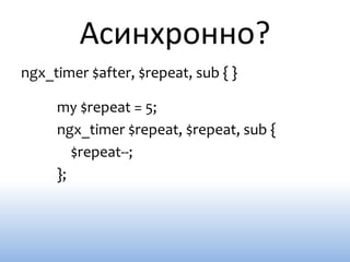 Асинхронно?
ngx_timer $after, $repeat, sub { }

     my $repeat = 5;
     ngx_timer $repeat, $repeat, sub {
        $repeat--;
     };
 