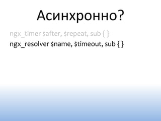 Асинхронно?
ngx_timer $after, $repeat, sub { }
ngx_resolver $name, $timeout, sub { }
 
