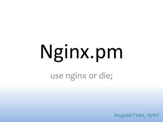Nginx.pm
 use nginx or die;



                     Андрей Гейн, УрФУ
 