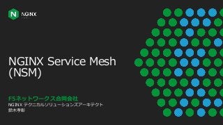 NGINX Service Mesh
(NSM)
F5ネットワークス合同会社
NGINX テクニカルソリューションズアーキテクト
鈴木孝彰
 