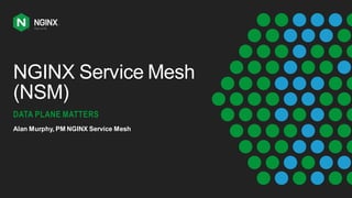 NGINX Service Mesh
(NSM)
DATA PLANE MATTERS
Alan Murphy, PM NGINX Service Mesh
 