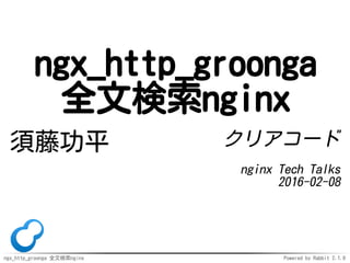 ngx_http_groonga 全文検索nginx Powered by Rabbit 2.1.9
ngx_http_groonga
全文検索nginx
須藤功平 クリアコード
nginx Tech Talks
2016-02-08
 