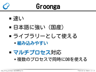 ngx_http_groonga 全文検索nginx Powered by Rabbit 2.1.9
Groonga
速い
日本語に強い（国産）
ライブラリーとして使える
組み込みやすい
マルチプロセス対応
複数のプロセスで同時にDBを使える
 