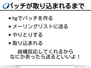ngx_http_groonga 全文検索nginx Powered by Rabbit 2.1.9
パッチが取り込まれるまで
hgでパッチを作る
メーリングリストに送る
やりとりする
取り込まれる
結構反応してくれるから
なにかあったら送るといいよ！
 