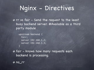Nginx - Directives
rr vs fair - Send the request to the least
busy backend server. #Available as a third
party module
 upstream backend {
   fair;
   server 192.168.1.2;
   server 192.168.1.3;
 }

fair - knows how many requests each
backend is processing.

no_rr
 