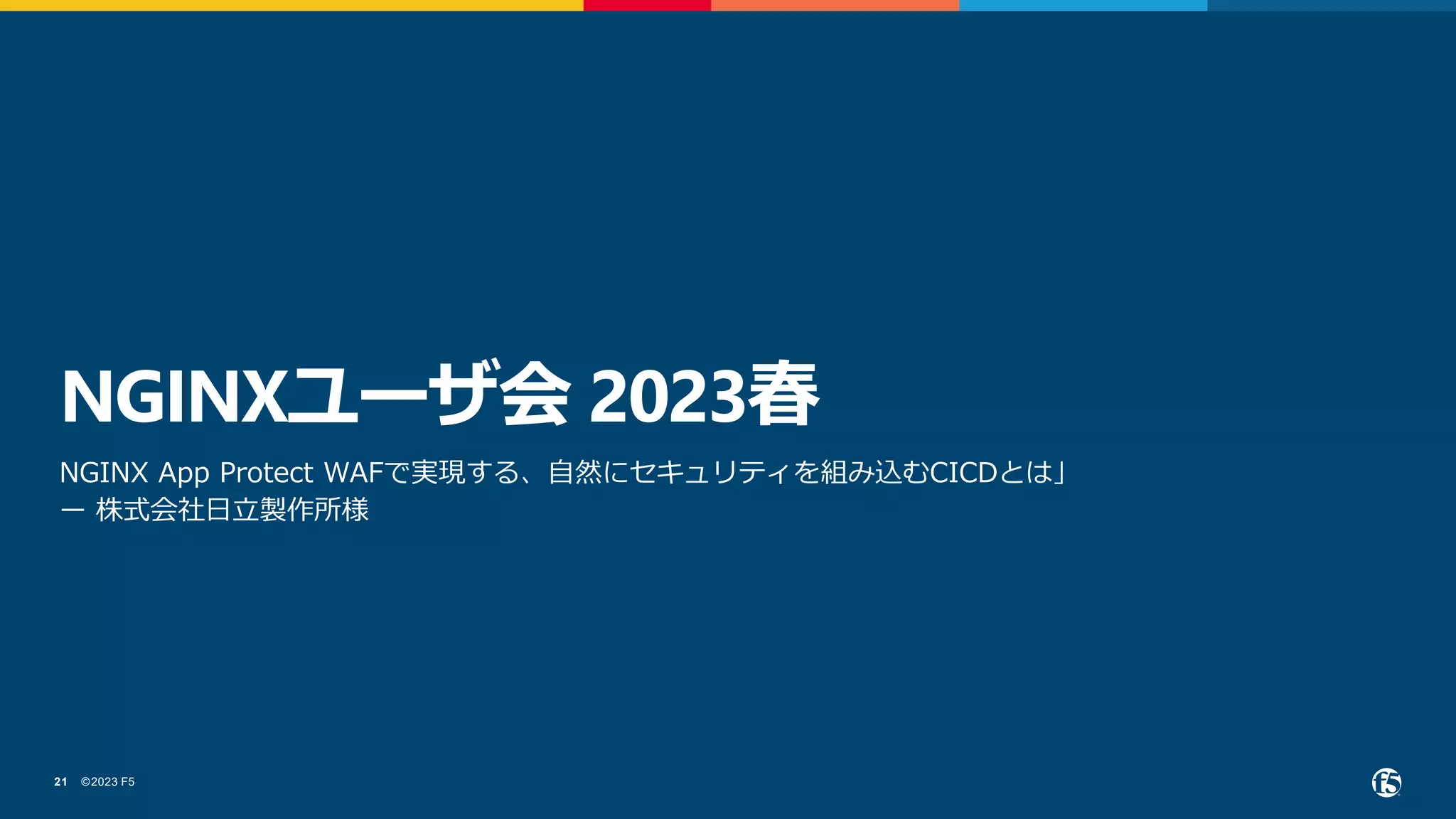 ©2023 F5
21
NGINXユーザ会 2023春
NGINX App Protect WAFで実現する、自然にセキュリティを組み込むCICDとは」
ー 株式会社日立製作所様
 