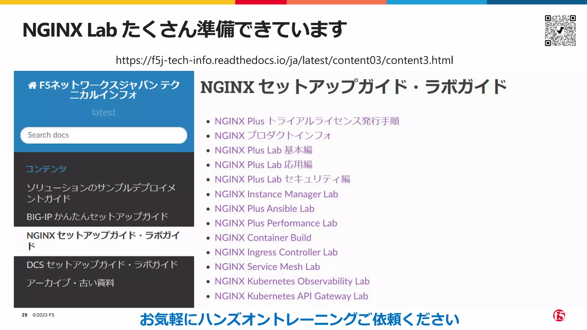 ©2023 F5
29
NGINX Lab たくさん準備できています
https://f5j-tech-info.readthedocs.io/ja/latest/content03/content3.html
お気軽にハンズオントレーニングご依頼ください
 