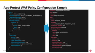 ©2023 F5
51
App Protect WAF Policy Configuration Sample
{
"policy": {
"name": "dataguard_blocking",
"template": { "name": "POLICY_TEMPLATE_NGINX_BASE" },
"applicationLanguage": "utf-8",
"enforcementMode": "blocking",
"blocking-settings": {
"violations": [
{
"name": "VIOL_DATA_GUARD",
"alarm": true,
"block": true
}
]
},
"data-guard": {
"enabled": true,
"maskData": true,
"creditCardNumbers": true,
"usSocialSecurityNumbers": true,
"enforcementMode": "ignore-urls-in-list",
"enforcementUrls": []
}
}
}
apiVersion: appprotect.f5.com/v1beta1
kind: APPolicy
metadata:
name: dataguard-blocking
spec:
policy:
name: dataguard_blocking
template:
name: POLICY_TEMPLATE_NGINX_BASE
applicationLanguage: utf-8
enforcementMode: blocking
blocking-settings:
violations:
- name: VIOL_DATA_GUARD
alarm: true
block: true
data-guard:
enabled: true
maskData: true
creditCardNumbers: true
usSocialSecurityNumbers: true
enforcementMode: ignore-urls-in-list
enforcementUrls: []
 