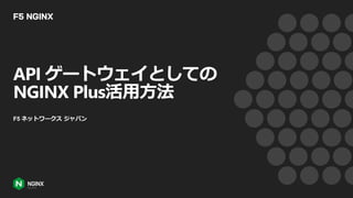 API ゲートウェイとしての
NGINX Plus活用方法
F5 ネットワークス ジャパン
 
