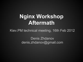 Nginx Workshop
        Aftermath
Kiev.PM technical meeting, 16th Feb 2012

             Denis Zhdanov
       denis.zhdanov@gmail.com
 