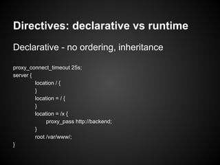 Directives: declarative vs runtime
Declarative - no ordering, inheritance

proxy_connect_timeout 25s;
server {
         location / {
         }
         location = / {
         }
         location = /x {
              proxy_pass http://backend;
         }
         root /var/www/;
}
 