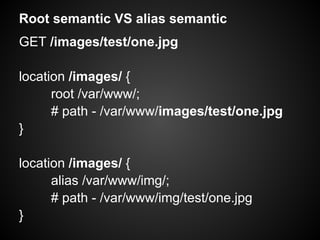 Root semantic VS alias semantic
GET /images/test/one.jpg

location /images/ {
      root /var/www/;
      # path - /var/www/images/test/one.jpg
}

location /images/ {
      alias /var/www/img/;
      # path - /var/www/img/test/one.jpg
}
 