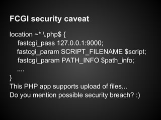 FCGI security caveat
location ~* .php$ {
   fastcgi_pass 127.0.0.1:9000;
   fastcgi_param SCRIPT_FILENAME $script;
   fastcgi_param PATH_INFO $path_info;
   ....
}
This PHP app supports upload of files...
Do you mention possible security breach? :)
 