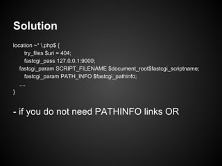 Solution
location ~* .php$ {
      try_files $uri = 404;
      fastcgi_pass 127.0.0.1:9000;
   fastcgi_param SCRIPT_FILENAME $document_root$fastcgi_scriptname;
      fastcgi_param PATH_INFO $fastcgi_pathinfo;
   ....
}


- if you do not need PATHINFO links OR
 