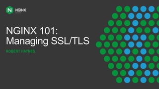 NGINX 101:
Managing SSL/TLS
ROBERT HAYNES
 