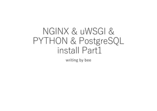 NGINX & uWSGI &
PYTHON & PostgreSQL
install Part1
writing by bee
 