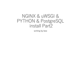 NGINX & uWSGI &
PYTHON & PostgreSQL
install Part2
writing by bee
 