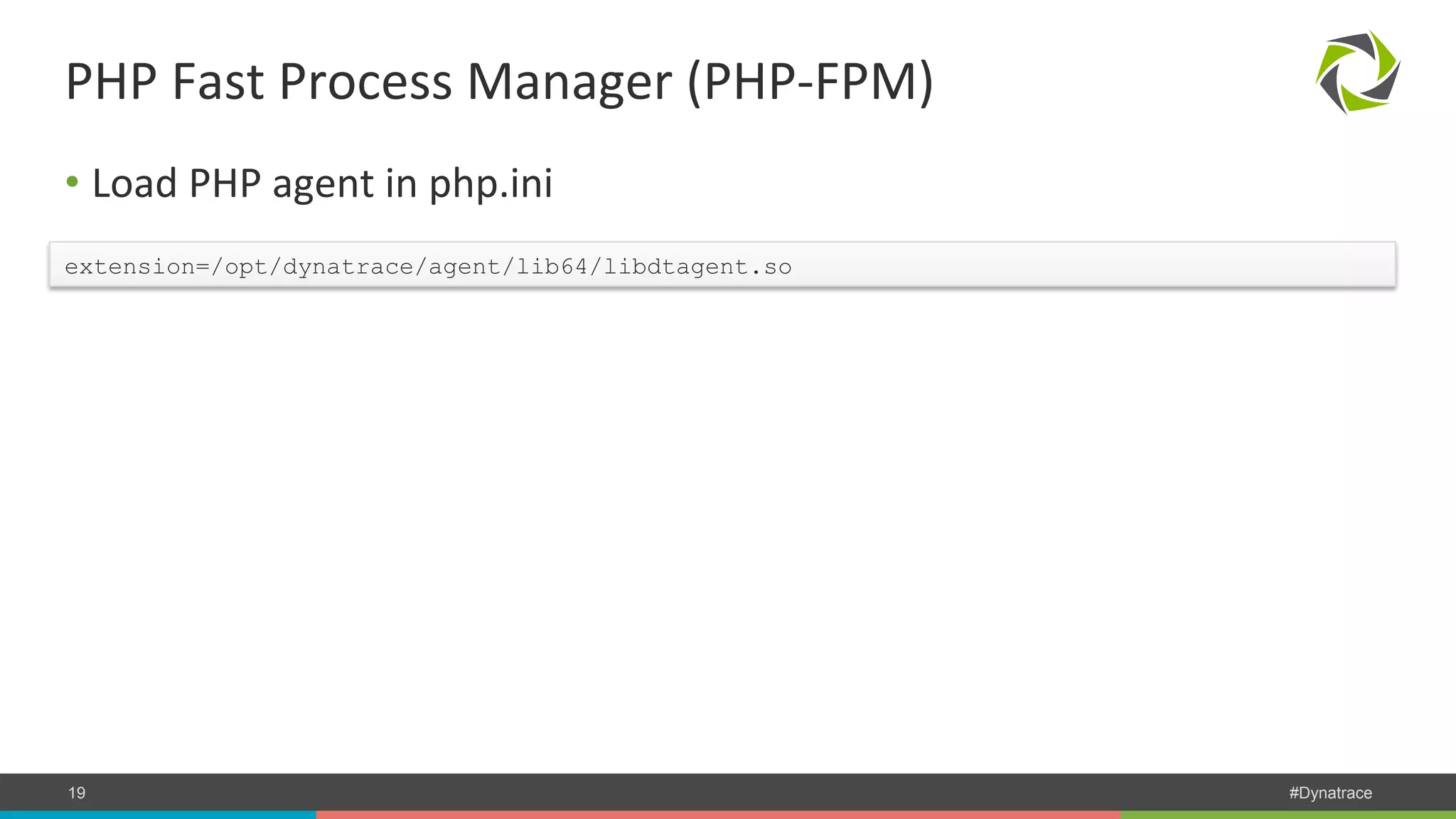 PHP Fast Process Manager (PHP-­‐FPM) • Load PHP agent in php.ini extension=/opt/dynatrace/agent/lib64/libdtagent.so COMPANY CONFIDENTIAL 19 – DO NOT DISTRIBUTE #Dynatrace 