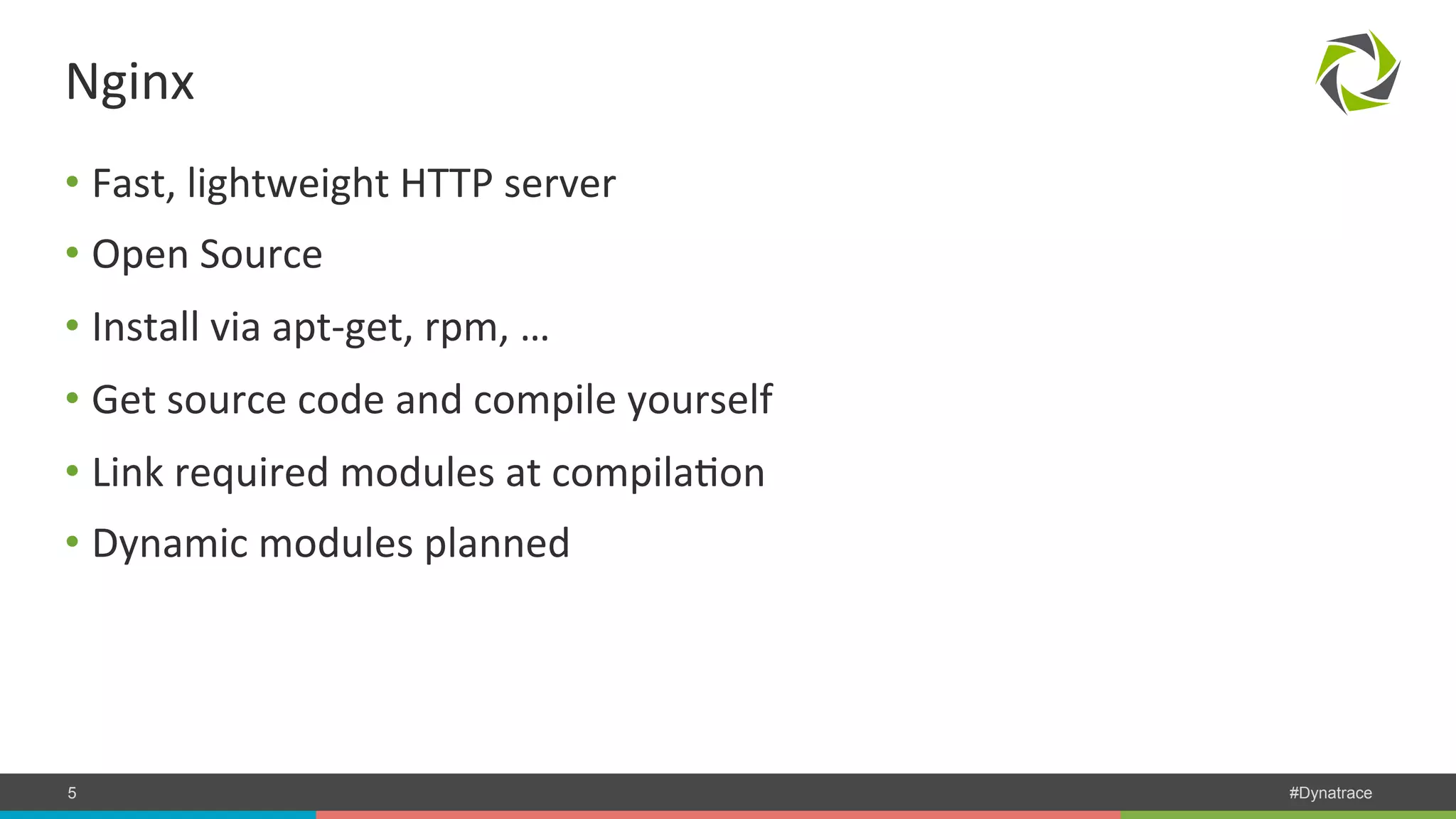 Nginx • Fast, lightweight HTTP server • Open Source • Install via apt-­‐get, rpm, … • Get source code and compile yourself • Link required modules at compilaPon • Dynamic modules planned COMPANY CONFIDENTIAL 5 – DO NOT DISTRIBUTE #Dynatrace 