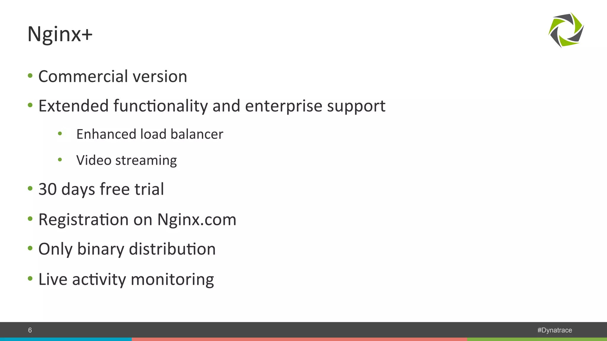 Nginx+ • Commercial version • Extended funcPonality and enterprise support • Enhanced load balancer • Video streaming • 30 days free trial • RegistraPon on Nginx.com • Only binary distribuPon • Live acPvity monitoring COMPANY CONFIDENTIAL 6 – DO NOT DISTRIBUTE #Dynatrace 