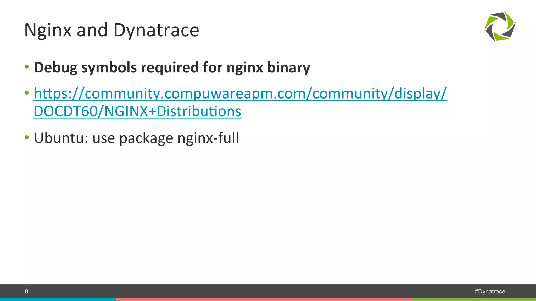 Nginx and Dynatrace • Debug symbols required for nginx binary • hWps://community.compuwareapm.com/community/display/ DOCDT60/NGINX+DistribuPons • Ubuntu: use package nginx-­‐full COMPANY CONFIDENTIAL 9 – DO NOT DISTRIBUTE #Dynatrace 