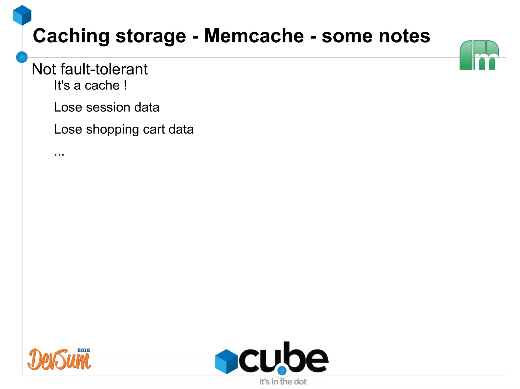 Caching storage - Memcache - some notes
Not fault-tolerant
   It's a cache !
   Lose session data
   Lose shopping cart data
   ...
 