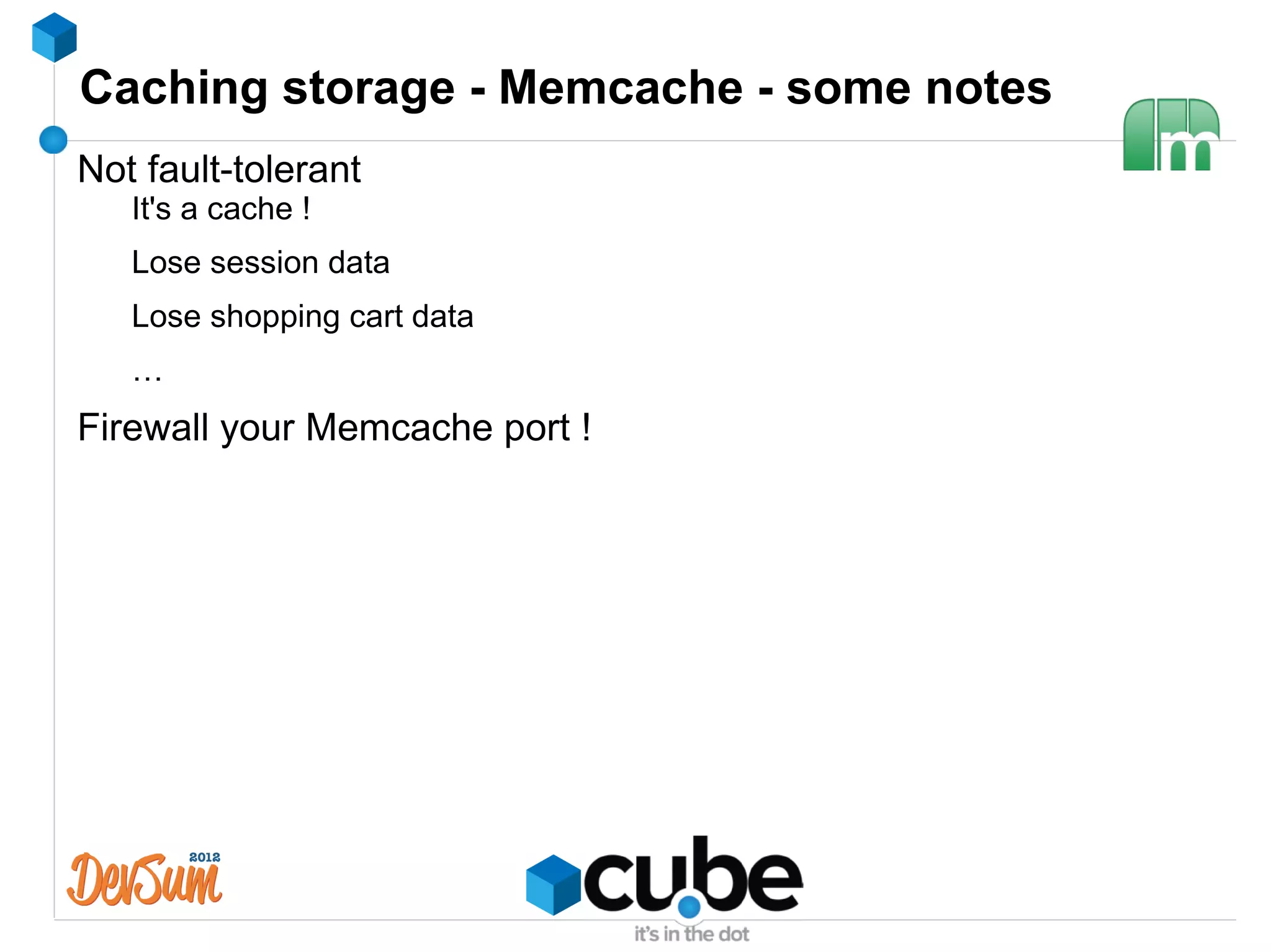 Caching storage - Memcache - some notes
Not fault-tolerant
   It's a cache !
   Lose session data
   Lose shopping cart data
   …
Firewall your Memcache port !
 