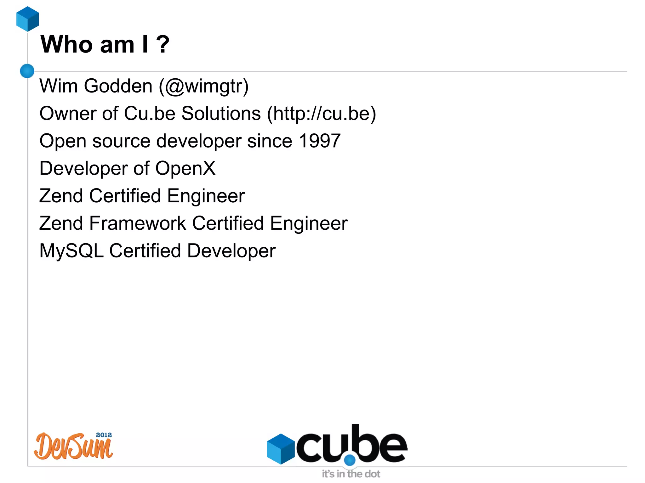 Who am I ?
Wim Godden (@wimgtr)
Owner of Cu.be Solutions (http://cu.be)
Open source developer since 1997
Developer of OpenX
Zend Certified Engineer
Zend Framework Certified Engineer
MySQL Certified Developer
 