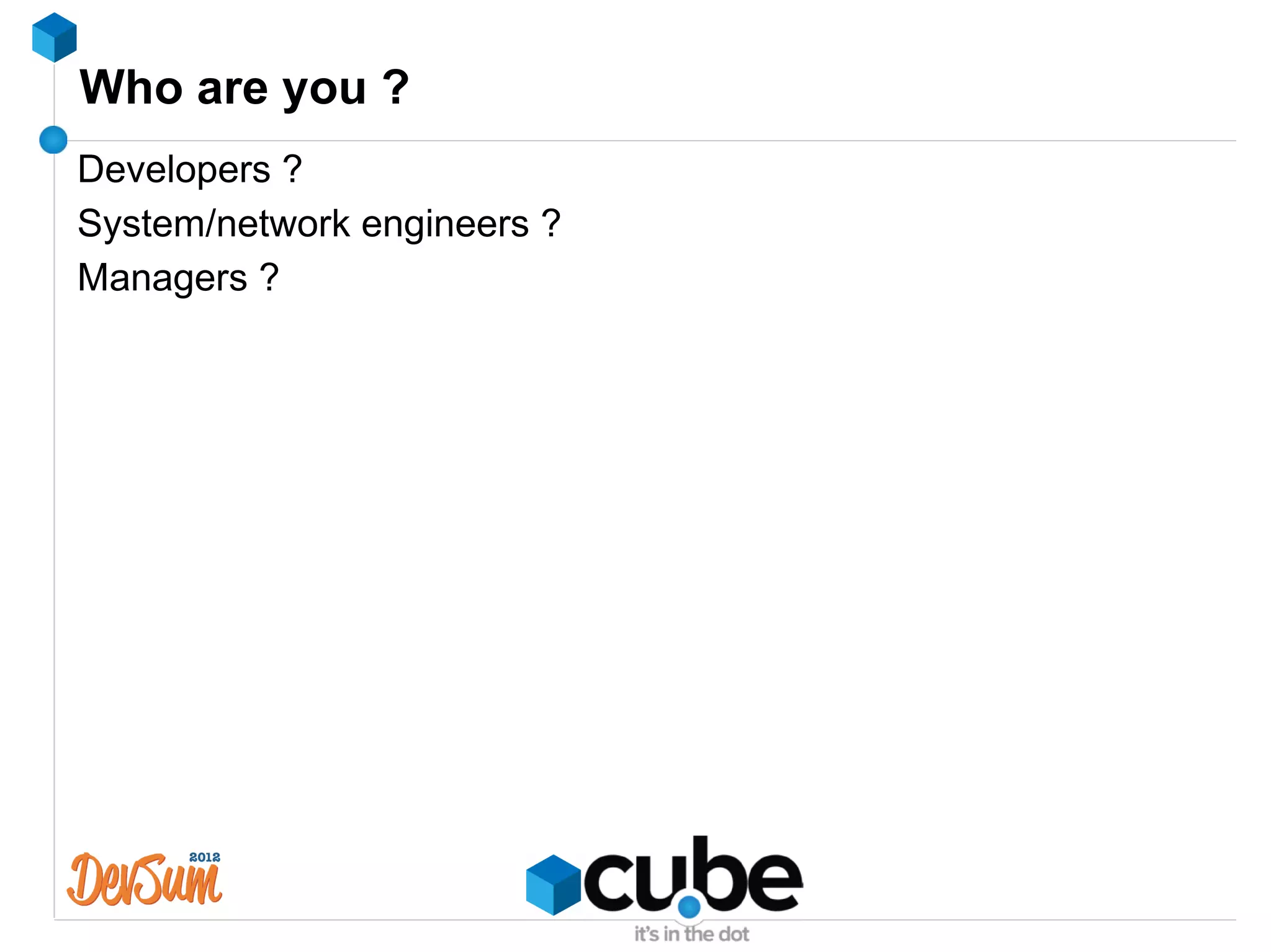 Who are you ?
Developers ?
System/network engineers ?
Managers ?
 