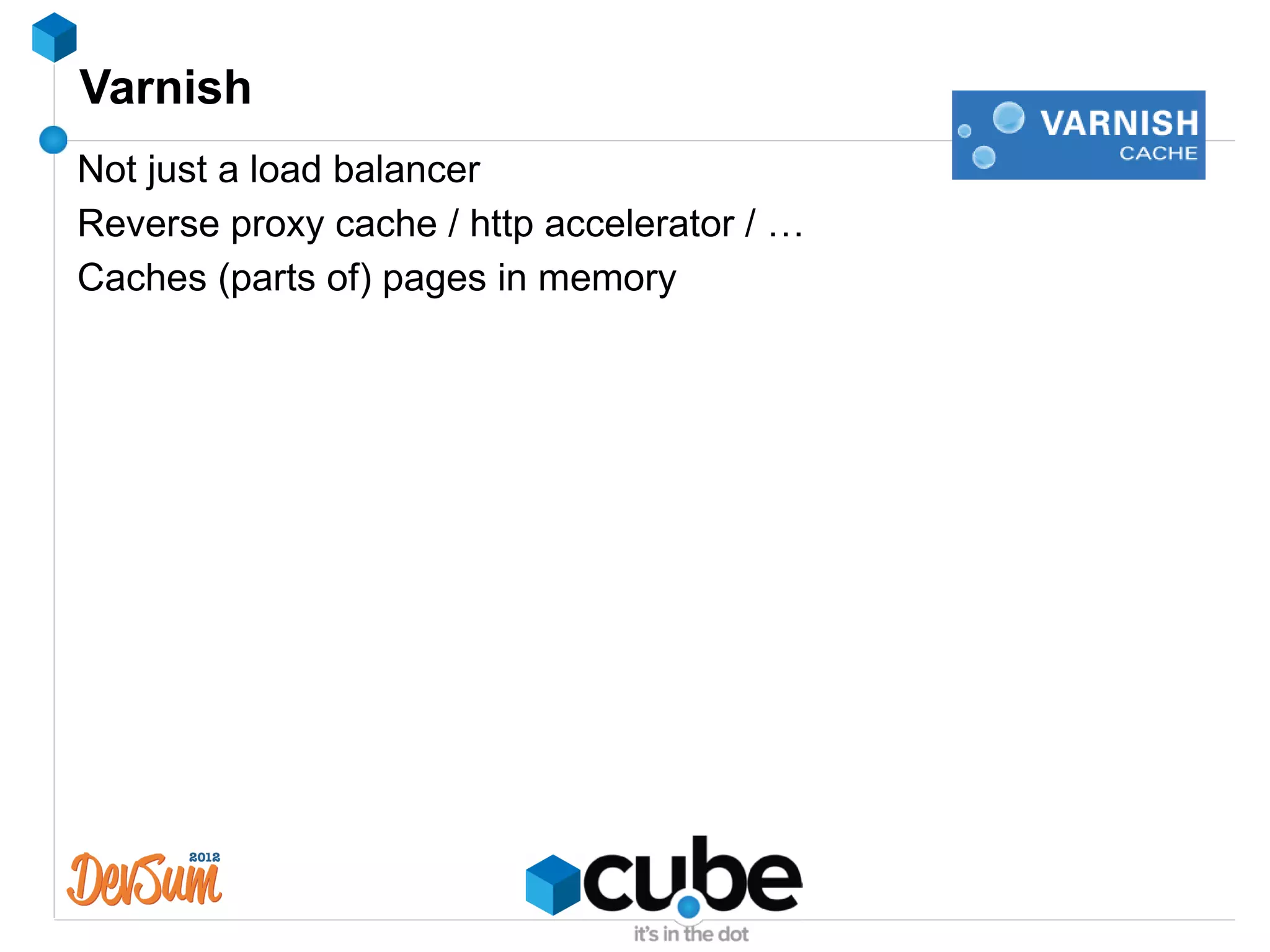 Varnish
Not just a load balancer
Reverse proxy cache / http accelerator / …
Caches (parts of) pages in memory
 