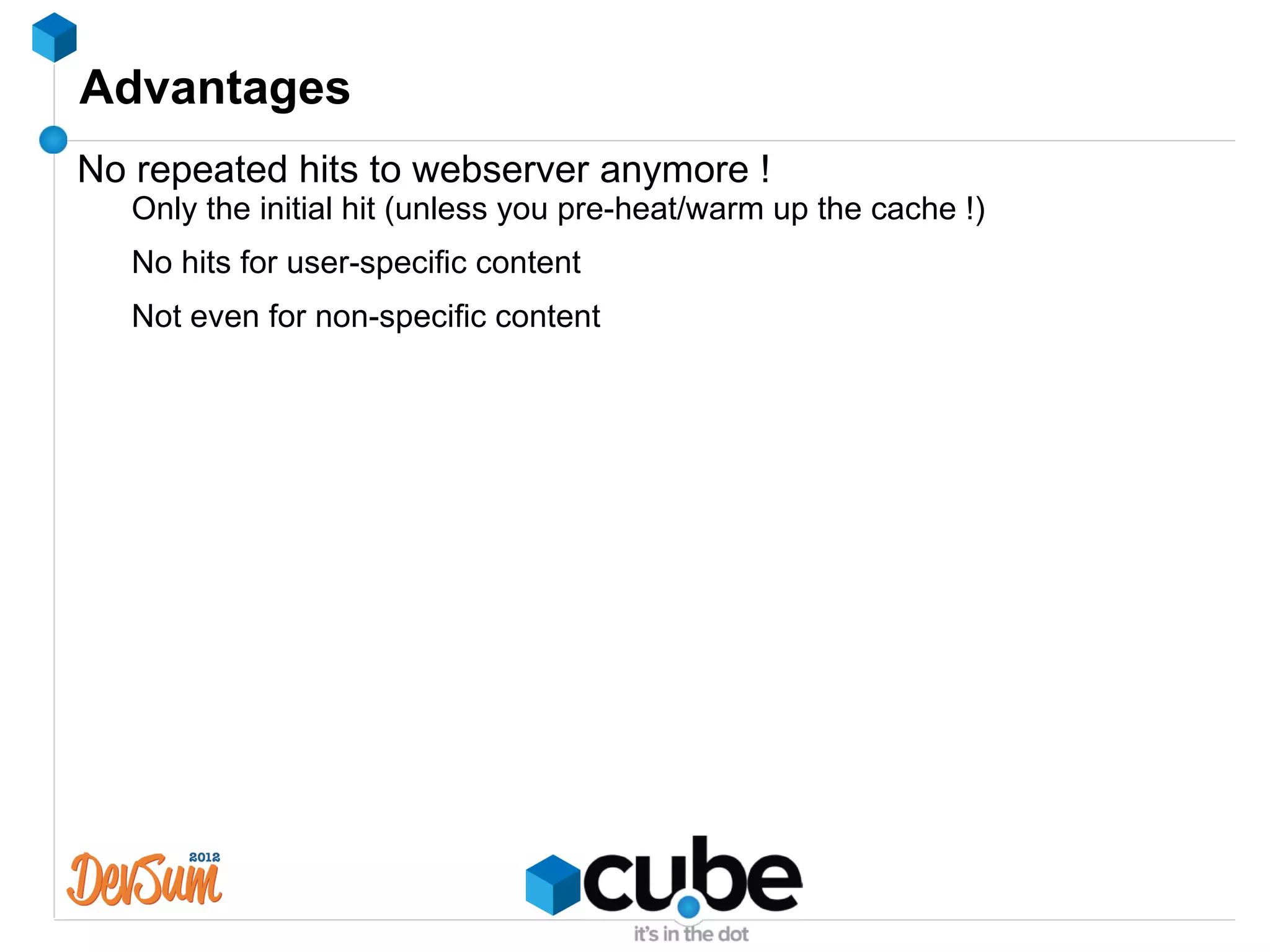 Advantages
No repeated hits to webserver anymore !
   Only the initial hit (unless you pre-heat/warm up the cache !)
   No hits for user-specific content
   Not even for non-specific content
 
