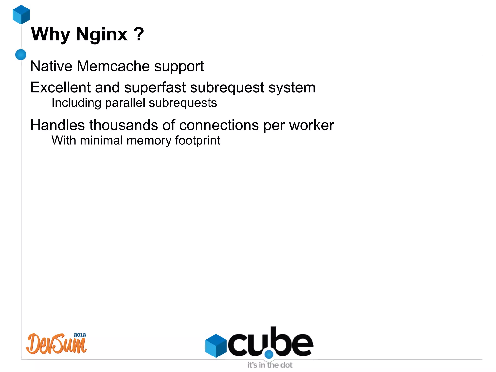 Why Nginx ?
Native Memcache support
Excellent and superfast subrequest system
   Including parallel subrequests
Handles thousands of connections per worker
   With minimal memory footprint
 