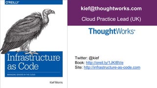 kief@thoughtworks.com
Cloud Practice Lead (UK)
DevOps, Continuous Delivery, Agile Ops
Twitter: @kief
Book: http://oreil.ly/1JKIBVe
Site: http://infrastructure-as-code.com
 