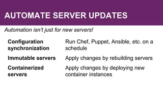 AUTOMATE SERVER UPDATES
Automation isn’t just for new servers!
Configuration
synchronization
Run Chef, Puppet, Ansible, etc. on a
schedule
Immutable servers Apply changes by rebuilding servers
Containerized
servers
Apply changes by deploying new
container instances
 