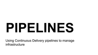 PIPELINES
Using Continuous Delivery pipelines to manage
infrastructure
 