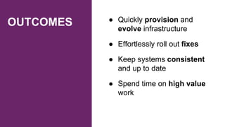 OUTCOMES ● Quickly provision and
evolve infrastructure
● Effortlessly roll out fixes
● Keep systems consistent
and up to date
● Spend time on high value
work
 
