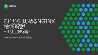 これからはじめるNGINX
技術解説
～セキュリティ編～
F5ネットワークスジャパン合同会社
 