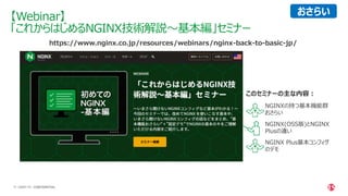 | ©2021 F5
11
• NGINXの持つ基本機能群
おさらい
• NGINX(OSS版)とNGINX
Plusの違い
• NGINX Plus基本コンフィグ
のデモ
CONFIDENTIAL
【Webinar】
「これからはじめるNGINX技術解説～基本編」セミナー
https://www.nginx.co.jp/resources/webinars/nginx-back-to-basic-jp/
このセミナーの主な内容：
おさらい
 