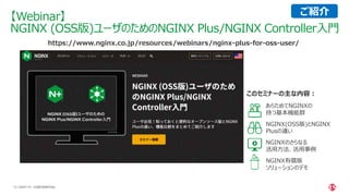 | ©2021 F5
13
• あらためてNGINXの
持つ基本機能群
• NGINX(OSS版)とNGINX
Plusの違い
• NGINXのさらなる
活用方法、活用事例
• NGINX有償版
ソリューションのデモ
CONFIDENTIAL
【Webinar】
NGINX (OSS版)ユーザのためのNGINX Plus/NGINX Controller入門
https://www.nginx.co.jp/resources/webinars/nginx-plus-for-oss-user/
このセミナーの主な内容：
ご紹介
 