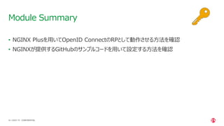 | ©2021 F5
44
• NGINX Plusを用いてOpenID ConnectのRPとして動作させる方法を確認
• NGINXが提供するGitHubのサンプルコードを用いて設定する方法を確認
Module Summary
CONFIDENTIAL
 