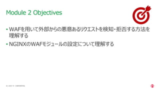 | ©2021 F5
46
• WAFを用いて外部からの悪意あるリクエストを検知・拒否する方法を
理解する
• NGINXのWAFモジュールの設定について理解する
Module 2 Objectives
CONFIDENTIAL
 
